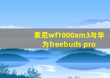 索尼wf1000xm3与华为freebuds pro